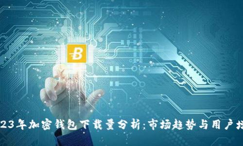 2023年加密钱包下载量分析:市场趋势与用户增长